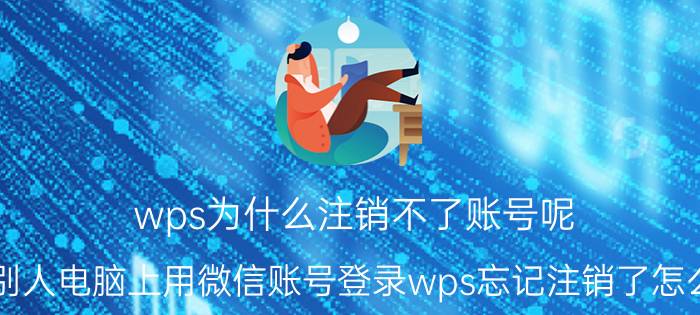 wps为什么注销不了账号呢 在别人电脑上用微信账号登录wps忘记注销了怎么办？